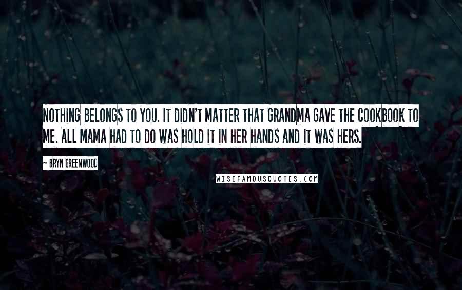 Bryn Greenwood Quotes: Nothing belongs to you. It didn't matter that Grandma gave the cookbook to me. All Mama had to do was hold it in her hands and it was hers.