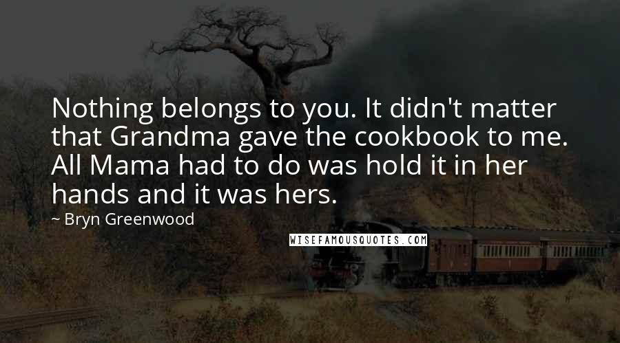 Bryn Greenwood Quotes: Nothing belongs to you. It didn't matter that Grandma gave the cookbook to me. All Mama had to do was hold it in her hands and it was hers.