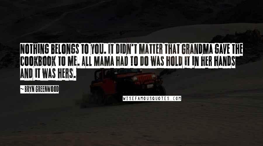 Bryn Greenwood Quotes: Nothing belongs to you. It didn't matter that Grandma gave the cookbook to me. All Mama had to do was hold it in her hands and it was hers.