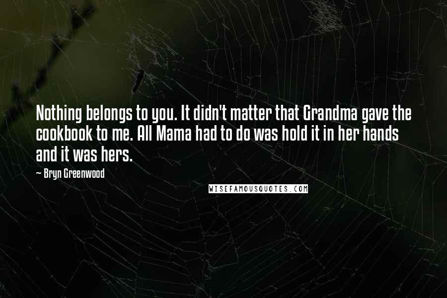 Bryn Greenwood Quotes: Nothing belongs to you. It didn't matter that Grandma gave the cookbook to me. All Mama had to do was hold it in her hands and it was hers.