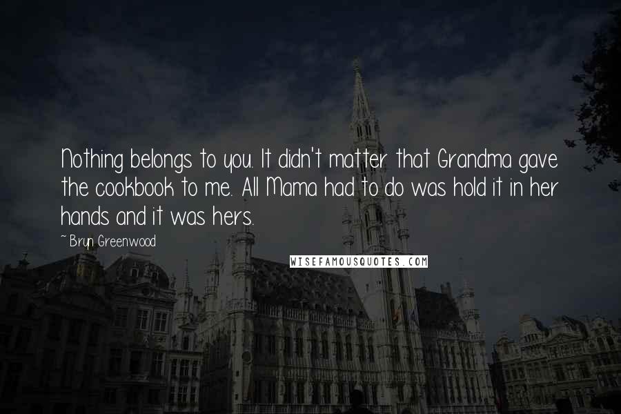 Bryn Greenwood Quotes: Nothing belongs to you. It didn't matter that Grandma gave the cookbook to me. All Mama had to do was hold it in her hands and it was hers.