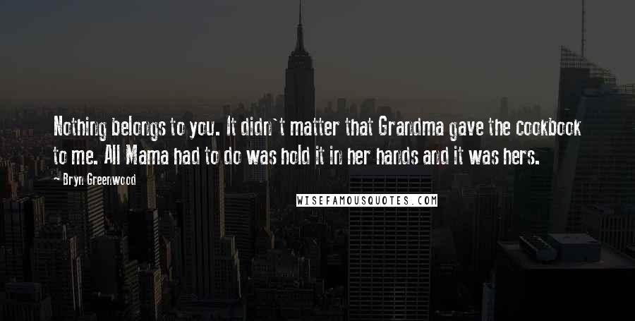 Bryn Greenwood Quotes: Nothing belongs to you. It didn't matter that Grandma gave the cookbook to me. All Mama had to do was hold it in her hands and it was hers.