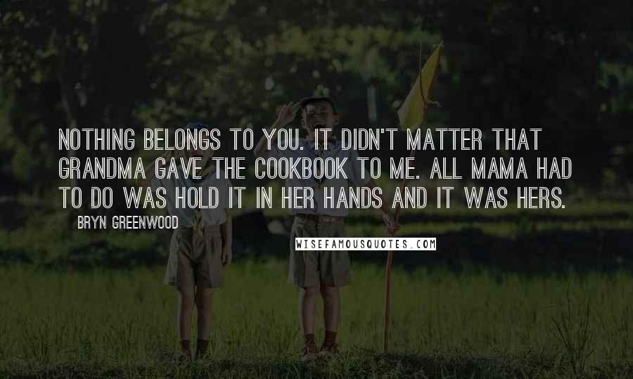 Bryn Greenwood Quotes: Nothing belongs to you. It didn't matter that Grandma gave the cookbook to me. All Mama had to do was hold it in her hands and it was hers.