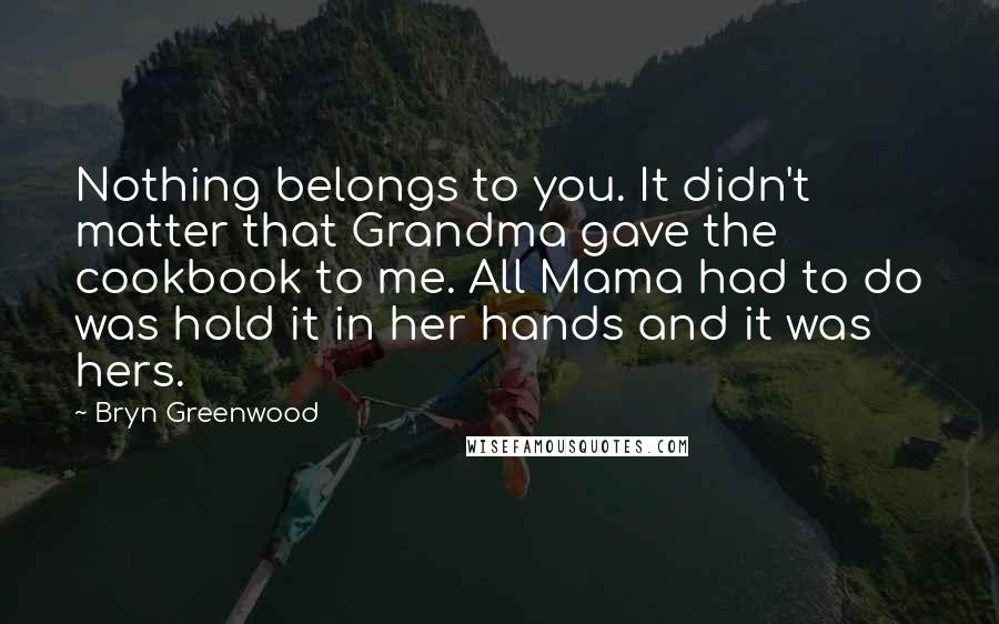 Bryn Greenwood Quotes: Nothing belongs to you. It didn't matter that Grandma gave the cookbook to me. All Mama had to do was hold it in her hands and it was hers.