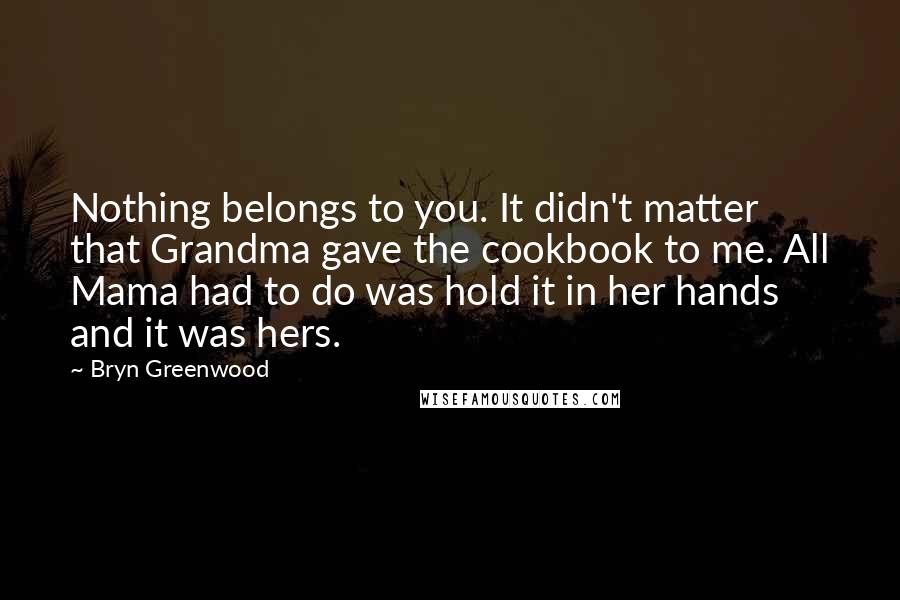 Bryn Greenwood Quotes: Nothing belongs to you. It didn't matter that Grandma gave the cookbook to me. All Mama had to do was hold it in her hands and it was hers.