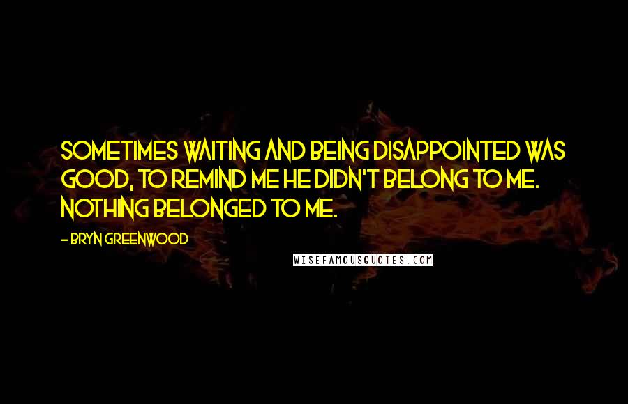 Bryn Greenwood Quotes: Sometimes waiting and being disappointed was good, to remind me he didn't belong to me. Nothing belonged to me.