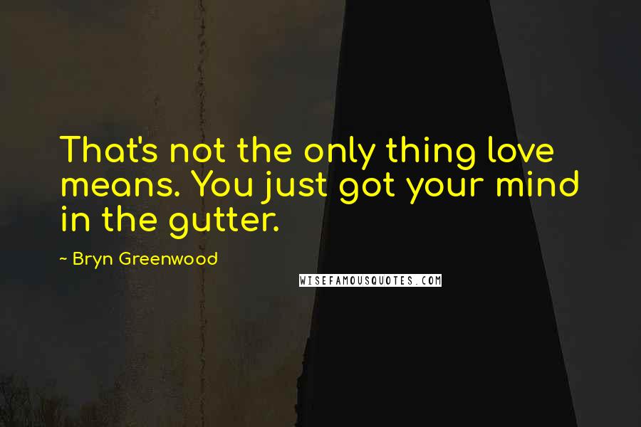 Bryn Greenwood Quotes: That's not the only thing love means. You just got your mind in the gutter.