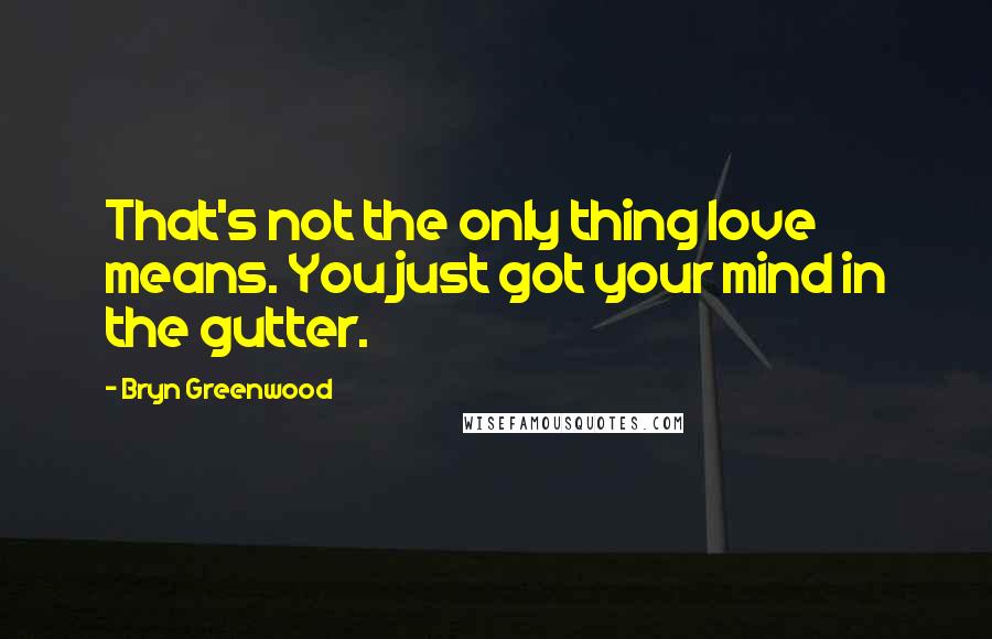 Bryn Greenwood Quotes: That's not the only thing love means. You just got your mind in the gutter.