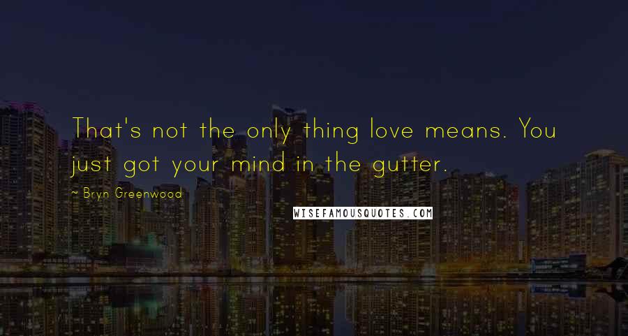 Bryn Greenwood Quotes: That's not the only thing love means. You just got your mind in the gutter.