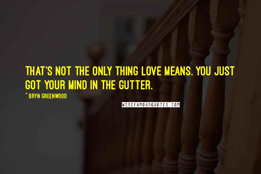 Bryn Greenwood Quotes: That's not the only thing love means. You just got your mind in the gutter.