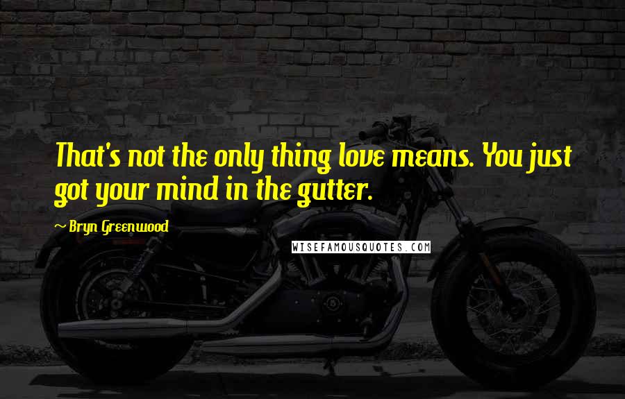 Bryn Greenwood Quotes: That's not the only thing love means. You just got your mind in the gutter.