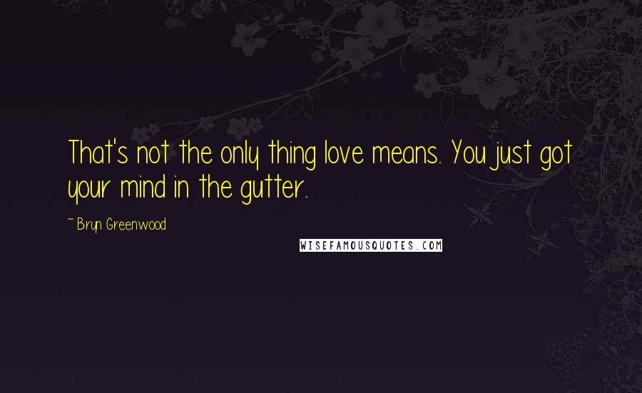 Bryn Greenwood Quotes: That's not the only thing love means. You just got your mind in the gutter.