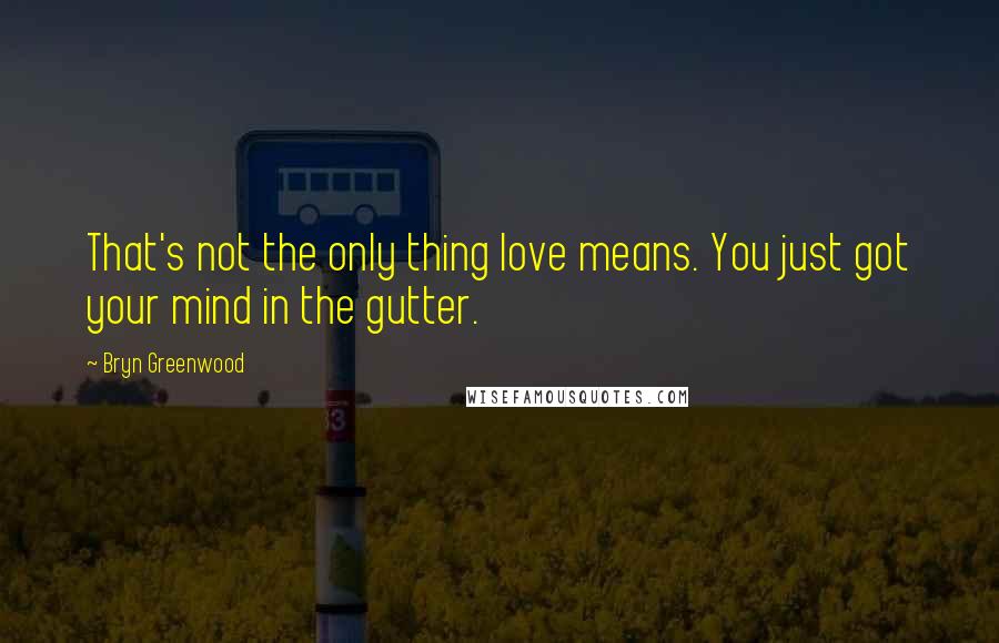 Bryn Greenwood Quotes: That's not the only thing love means. You just got your mind in the gutter.