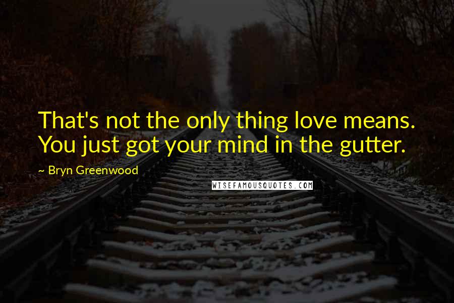 Bryn Greenwood Quotes: That's not the only thing love means. You just got your mind in the gutter.