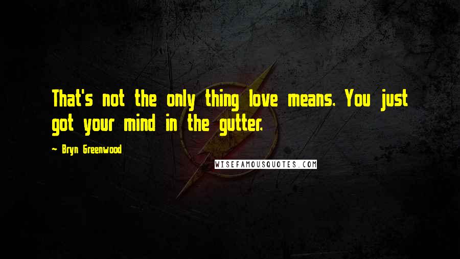 Bryn Greenwood Quotes: That's not the only thing love means. You just got your mind in the gutter.