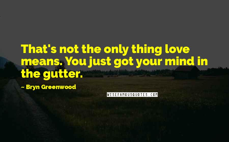 Bryn Greenwood Quotes: That's not the only thing love means. You just got your mind in the gutter.