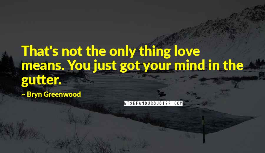 Bryn Greenwood Quotes: That's not the only thing love means. You just got your mind in the gutter.