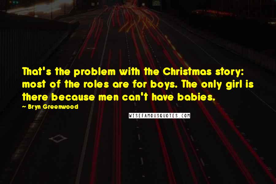 Bryn Greenwood Quotes: That's the problem with the Christmas story: most of the roles are for boys. The only girl is there because men can't have babies.