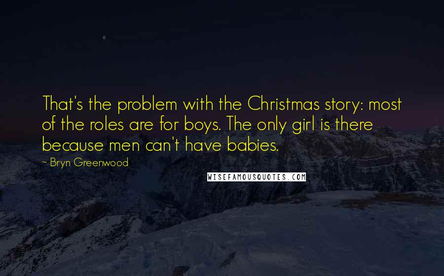 Bryn Greenwood Quotes: That's the problem with the Christmas story: most of the roles are for boys. The only girl is there because men can't have babies.