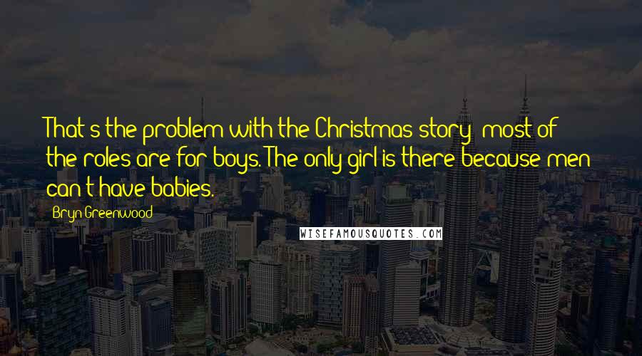 Bryn Greenwood Quotes: That's the problem with the Christmas story: most of the roles are for boys. The only girl is there because men can't have babies.