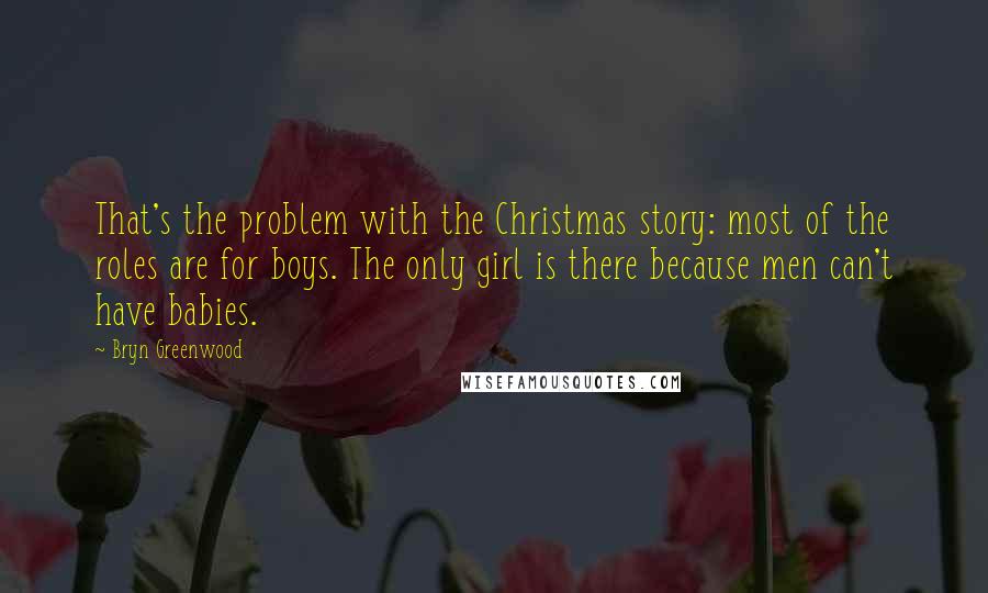 Bryn Greenwood Quotes: That's the problem with the Christmas story: most of the roles are for boys. The only girl is there because men can't have babies.