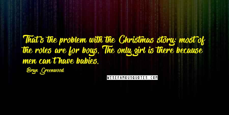 Bryn Greenwood Quotes: That's the problem with the Christmas story: most of the roles are for boys. The only girl is there because men can't have babies.