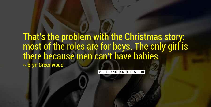 Bryn Greenwood Quotes: That's the problem with the Christmas story: most of the roles are for boys. The only girl is there because men can't have babies.