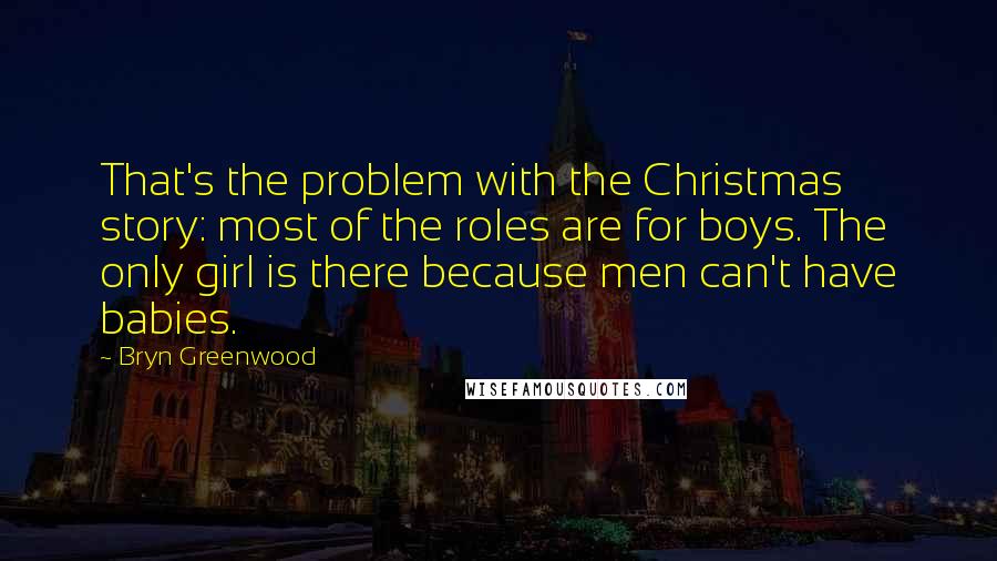 Bryn Greenwood Quotes: That's the problem with the Christmas story: most of the roles are for boys. The only girl is there because men can't have babies.