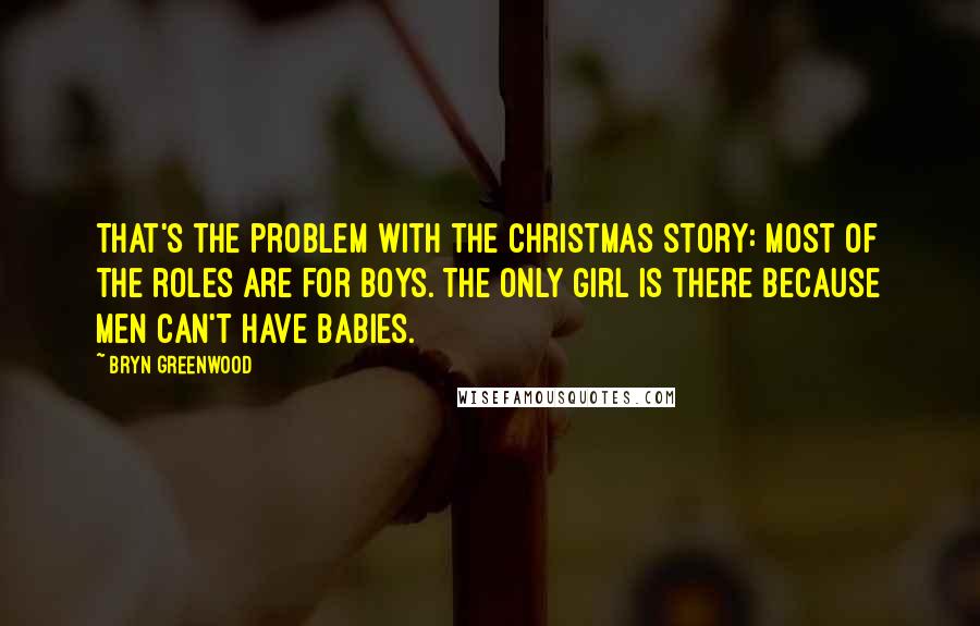 Bryn Greenwood Quotes: That's the problem with the Christmas story: most of the roles are for boys. The only girl is there because men can't have babies.