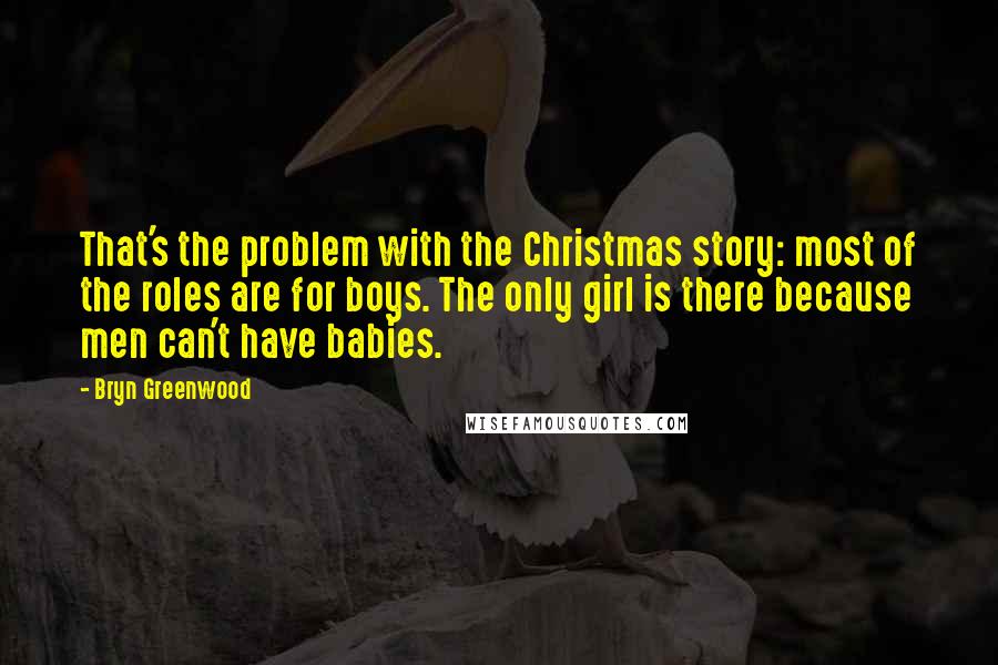Bryn Greenwood Quotes: That's the problem with the Christmas story: most of the roles are for boys. The only girl is there because men can't have babies.