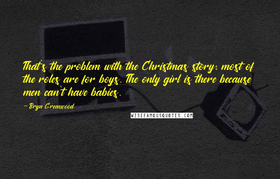 Bryn Greenwood Quotes: That's the problem with the Christmas story: most of the roles are for boys. The only girl is there because men can't have babies.
