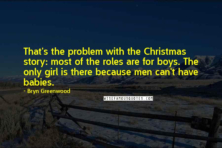 Bryn Greenwood Quotes: That's the problem with the Christmas story: most of the roles are for boys. The only girl is there because men can't have babies.