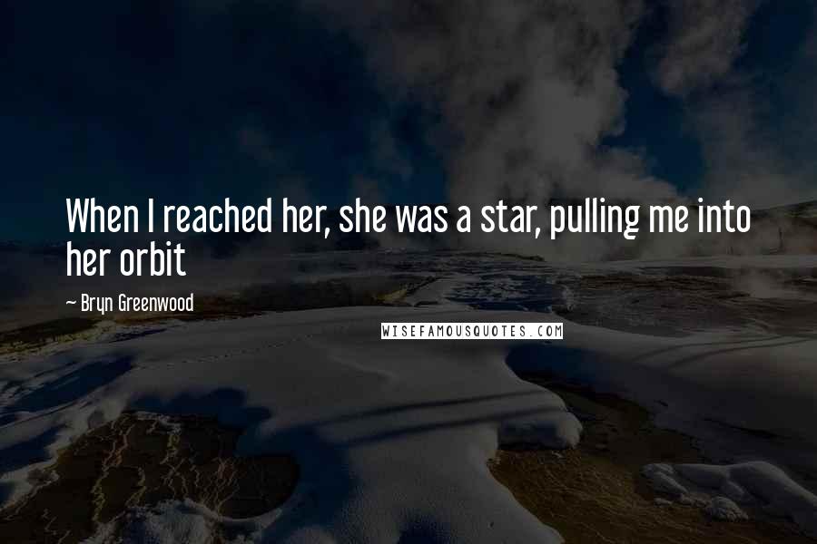 Bryn Greenwood Quotes: When I reached her, she was a star, pulling me into her orbit