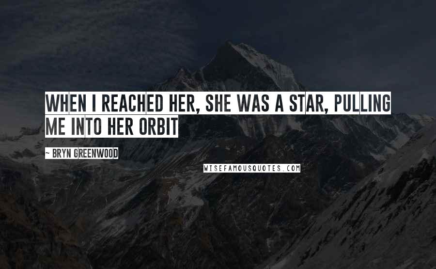 Bryn Greenwood Quotes: When I reached her, she was a star, pulling me into her orbit