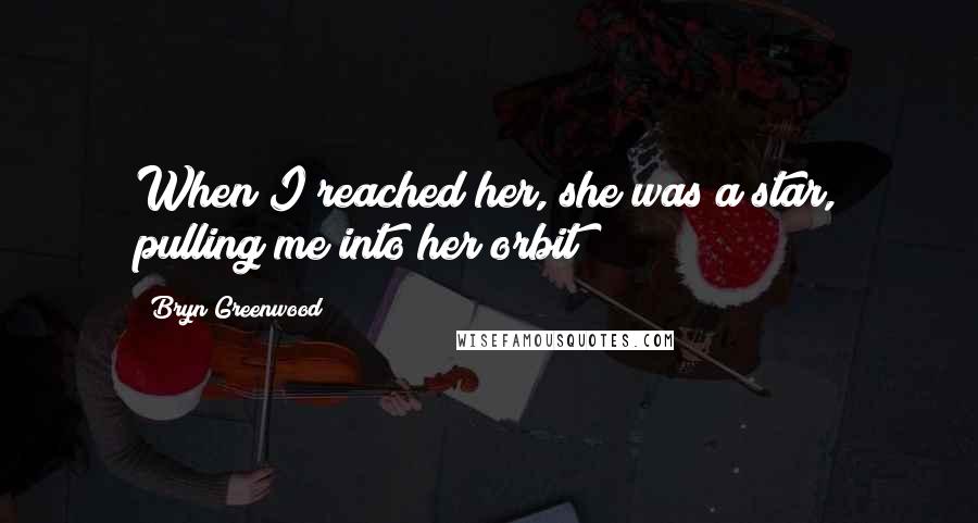 Bryn Greenwood Quotes: When I reached her, she was a star, pulling me into her orbit