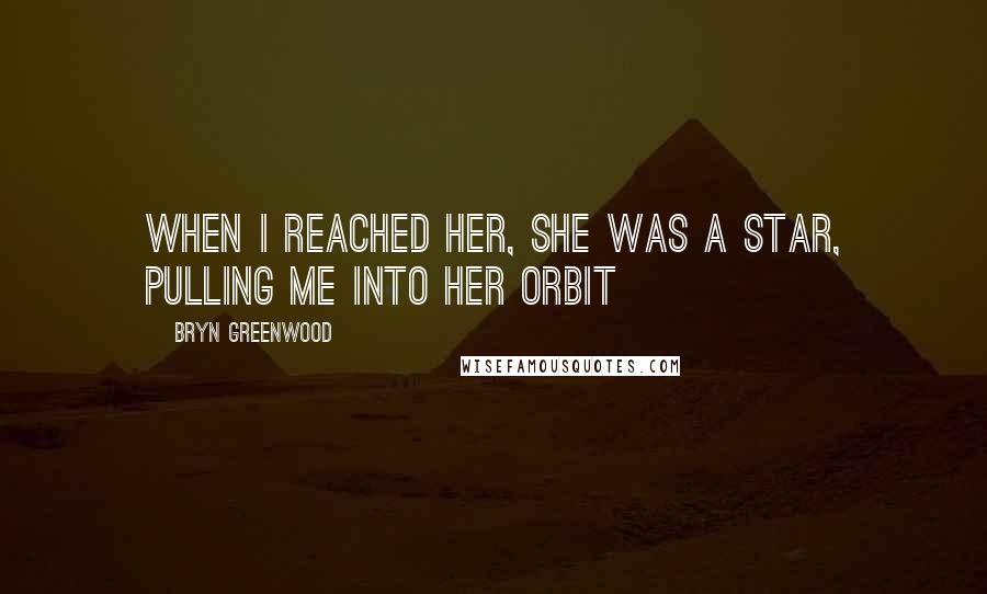 Bryn Greenwood Quotes: When I reached her, she was a star, pulling me into her orbit