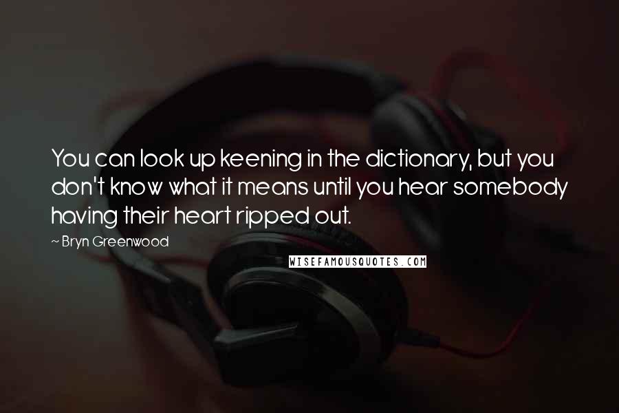 Bryn Greenwood Quotes: You can look up keening in the dictionary, but you don't know what it means until you hear somebody having their heart ripped out.