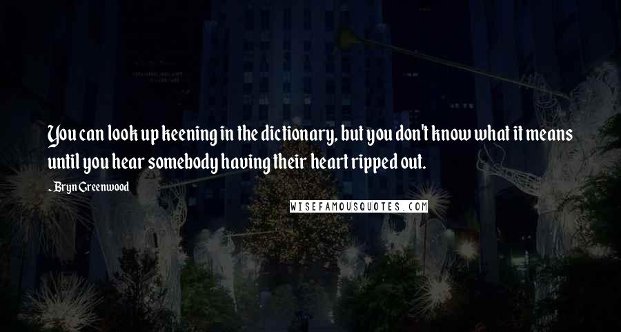 Bryn Greenwood Quotes: You can look up keening in the dictionary, but you don't know what it means until you hear somebody having their heart ripped out.