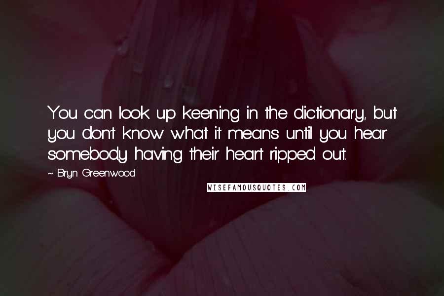 Bryn Greenwood Quotes: You can look up keening in the dictionary, but you don't know what it means until you hear somebody having their heart ripped out.