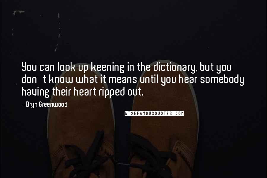 Bryn Greenwood Quotes: You can look up keening in the dictionary, but you don't know what it means until you hear somebody having their heart ripped out.