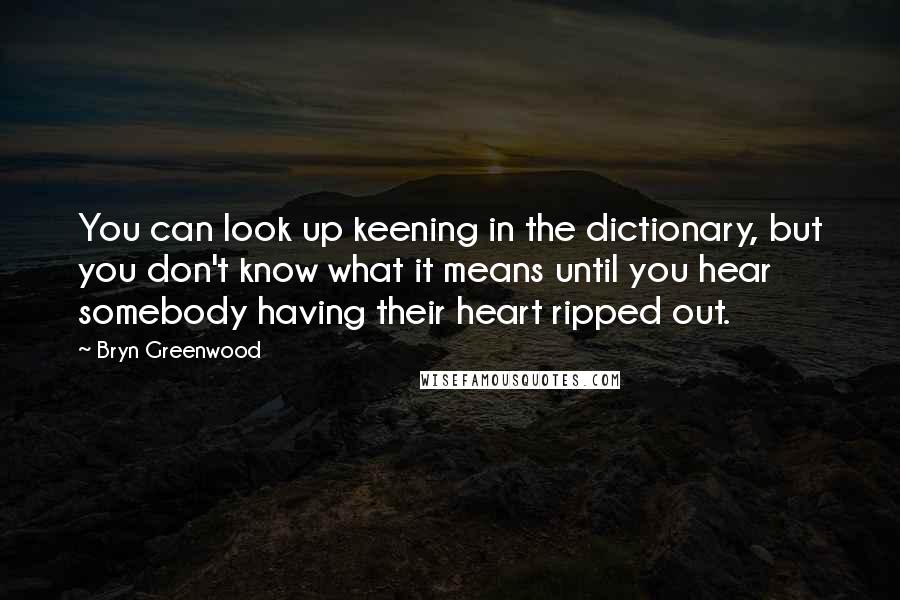 Bryn Greenwood Quotes: You can look up keening in the dictionary, but you don't know what it means until you hear somebody having their heart ripped out.