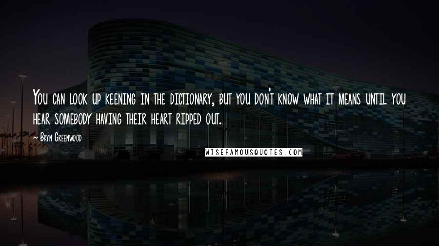 Bryn Greenwood Quotes: You can look up keening in the dictionary, but you don't know what it means until you hear somebody having their heart ripped out.