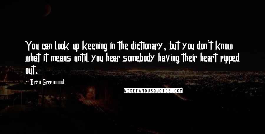 Bryn Greenwood Quotes: You can look up keening in the dictionary, but you don't know what it means until you hear somebody having their heart ripped out.