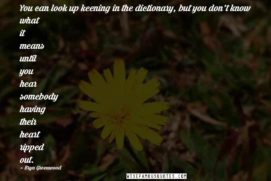 Bryn Greenwood Quotes: You can look up keening in the dictionary, but you don't know what it means until you hear somebody having their heart ripped out.