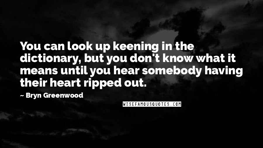 Bryn Greenwood Quotes: You can look up keening in the dictionary, but you don't know what it means until you hear somebody having their heart ripped out.