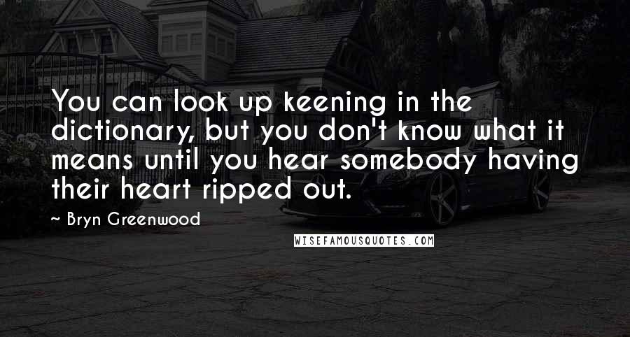 Bryn Greenwood Quotes: You can look up keening in the dictionary, but you don't know what it means until you hear somebody having their heart ripped out.