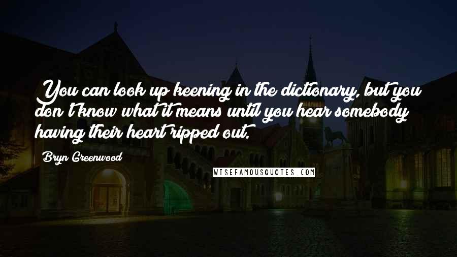 Bryn Greenwood Quotes: You can look up keening in the dictionary, but you don't know what it means until you hear somebody having their heart ripped out.