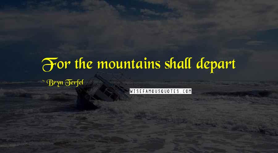 Bryn Terfel Quotes: For the mountains shall depart