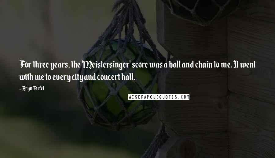 Bryn Terfel Quotes: For three years, the 'Meistersinger' score was a ball and chain to me. It went with me to every city and concert hall.