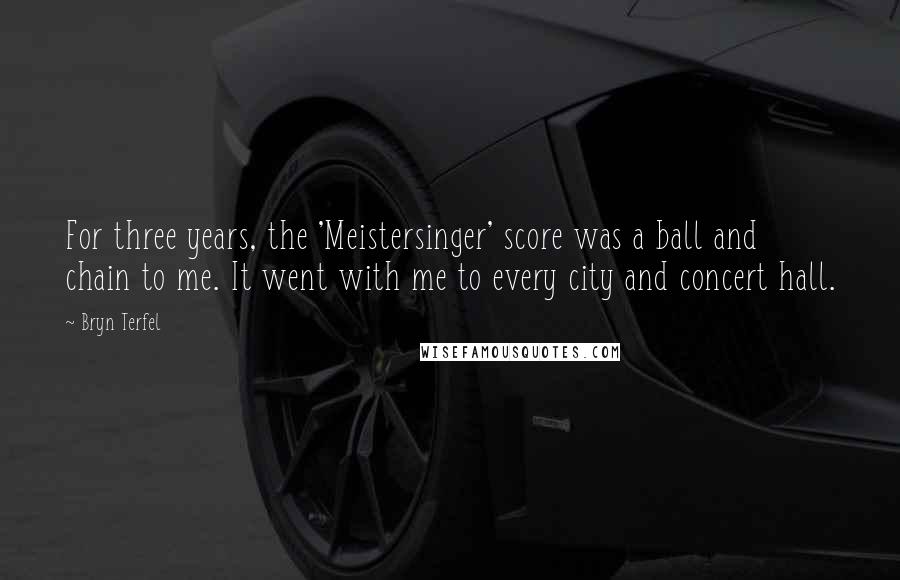 Bryn Terfel Quotes: For three years, the 'Meistersinger' score was a ball and chain to me. It went with me to every city and concert hall.